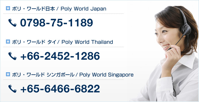 ■ポリ・ワールド日本／Poly World Japan 0798-75-1189　■ポリ・ワールド タイ／Poly World Thailand　■ポリ・ワールド シンガポール／Poly World Singapore